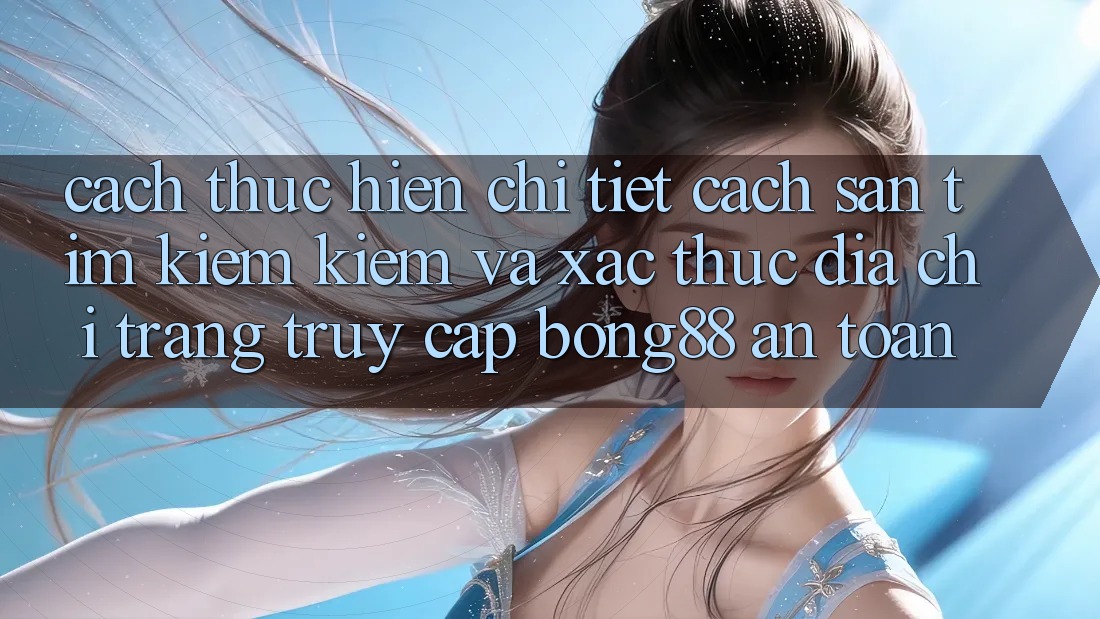 Cách thực hiện Chi Tiết Cách Săn tìm kiếm Kiếm Và Xác Thực Địa chỉ trang Truy Cập Bong88 An Toàn