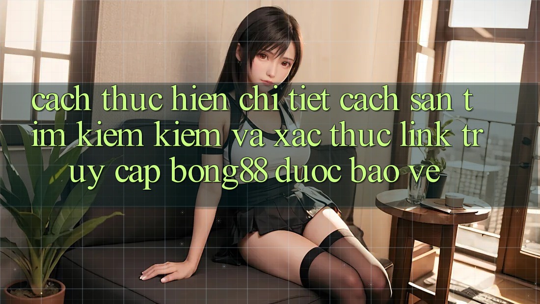 Cách thực hiện Chi Tiết Cách Săn tìm kiếm Kiếm Và Xác Thực Link Truy Cập Bong88 Được bảo vệ