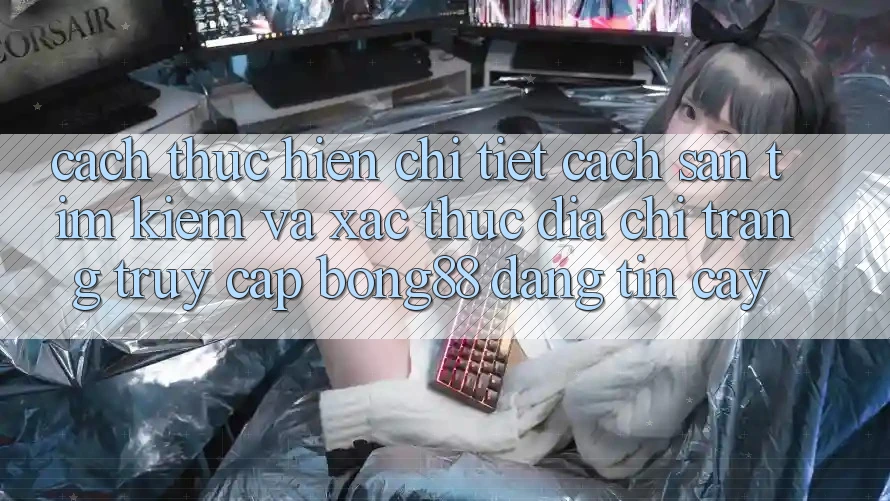 Cách thực hiện Chi Tiết Cách Săn tìm Kiếm Và Xác Thực Địa chỉ trang Truy Cập Bong88 Đáng tin cậy Cách thực hiện Chi Tiết Cách Săn tìm Kiếm Và Xác Thực Địa chỉ trang Truy Cập Bong88 Đáng tin cậy