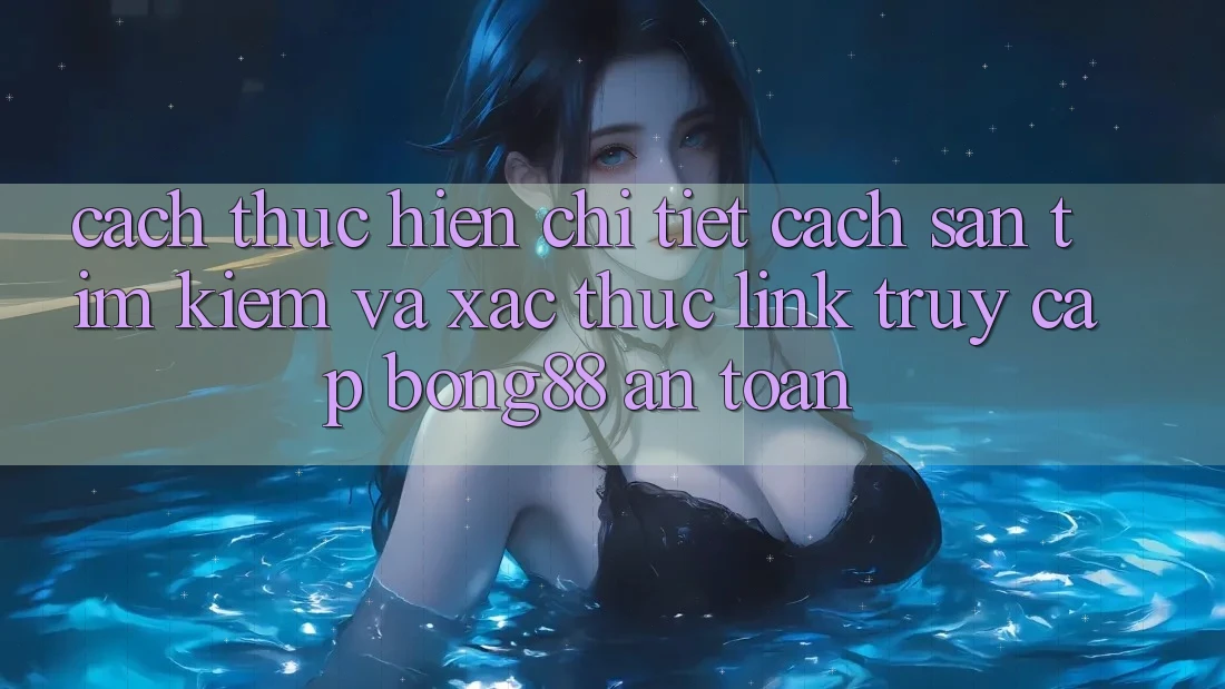 Cách thực hiện Chi Tiết Cách Săn tìm Kiếm Và Xác Thực Link Truy Cập Bong88 An Toàn