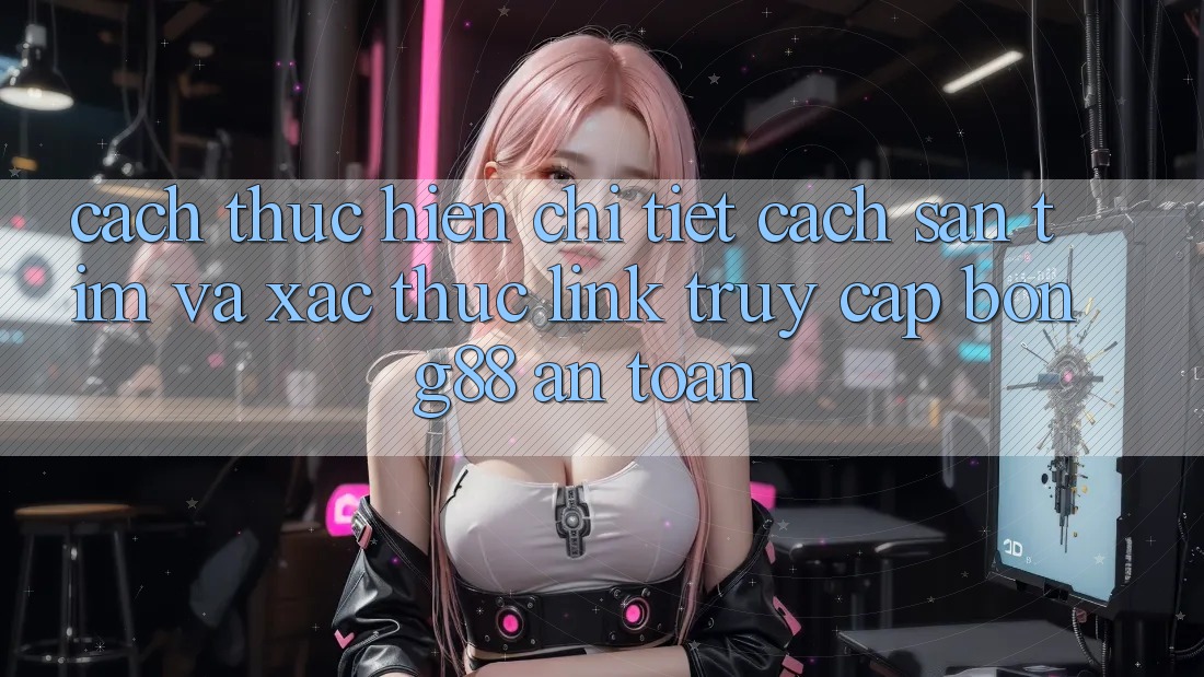 Cách thực hiện Chi Tiết Cách Săn tìm Và Xác Thực Link Truy Cập Bong88 An Toàn