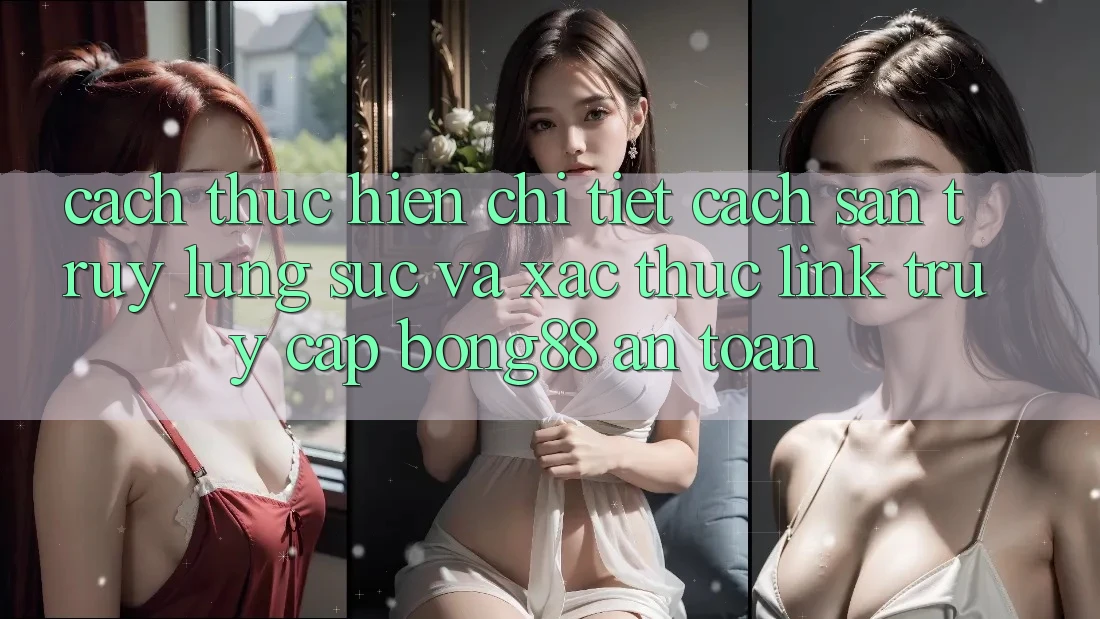 Cách thực hiện Chi Tiết Cách Săn truy lùng sục Và Xác Thực Link Truy Cập Bong88 An Toàn