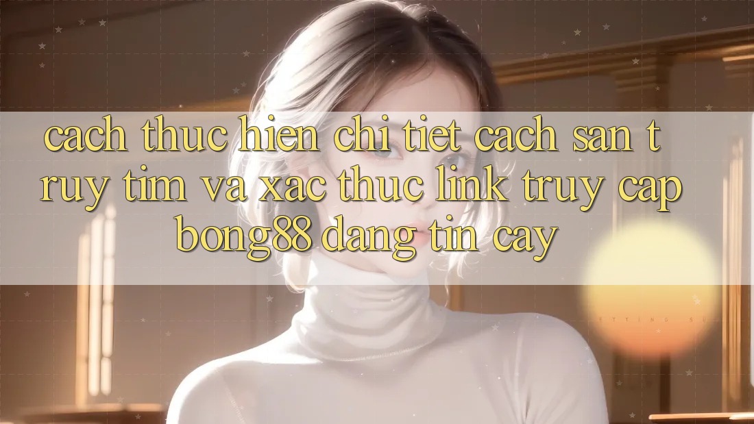 Cách thực hiện Chi Tiết Cách Săn truy tìm Và Xác Thực Link Truy Cập Bong88 Đáng tin cậy
