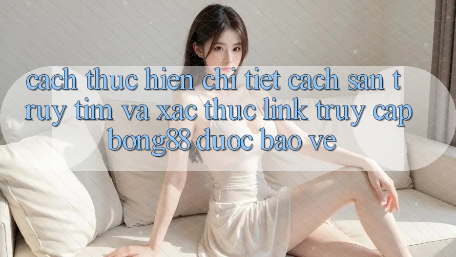 Cách thực hiện Chi Tiết Cách Săn truy tìm Và Xác Thực Link Truy Cập Bong88 Được bảo vệ Cách thực hiện Chi Tiết Cách Săn truy tìm Và Xác Thực Link Truy Cập Bong88 Được bảo vệ