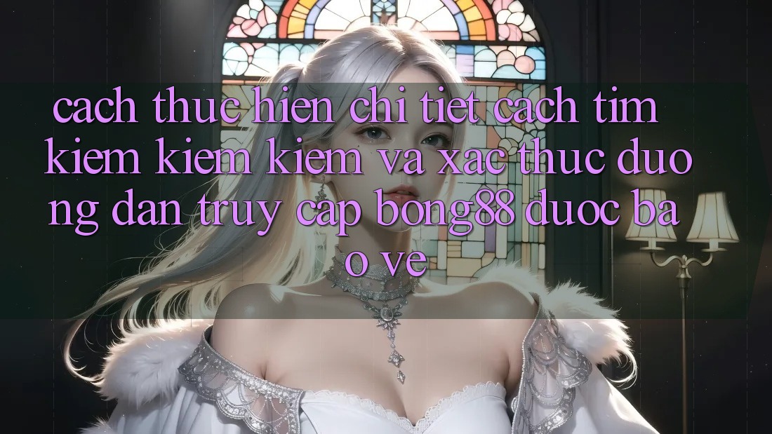Cách thực hiện Chi Tiết Cách Tìm kiếm kiếm Kiếm Và Xác Thực Đường dẫn Truy Cập Bong88 Được bảo vệ Cách thực hiện Chi Tiết Cách Tìm kiếm kiếm Kiếm Và Xác Thực Đường dẫn Truy Cập Bong88 Được bảo vệ