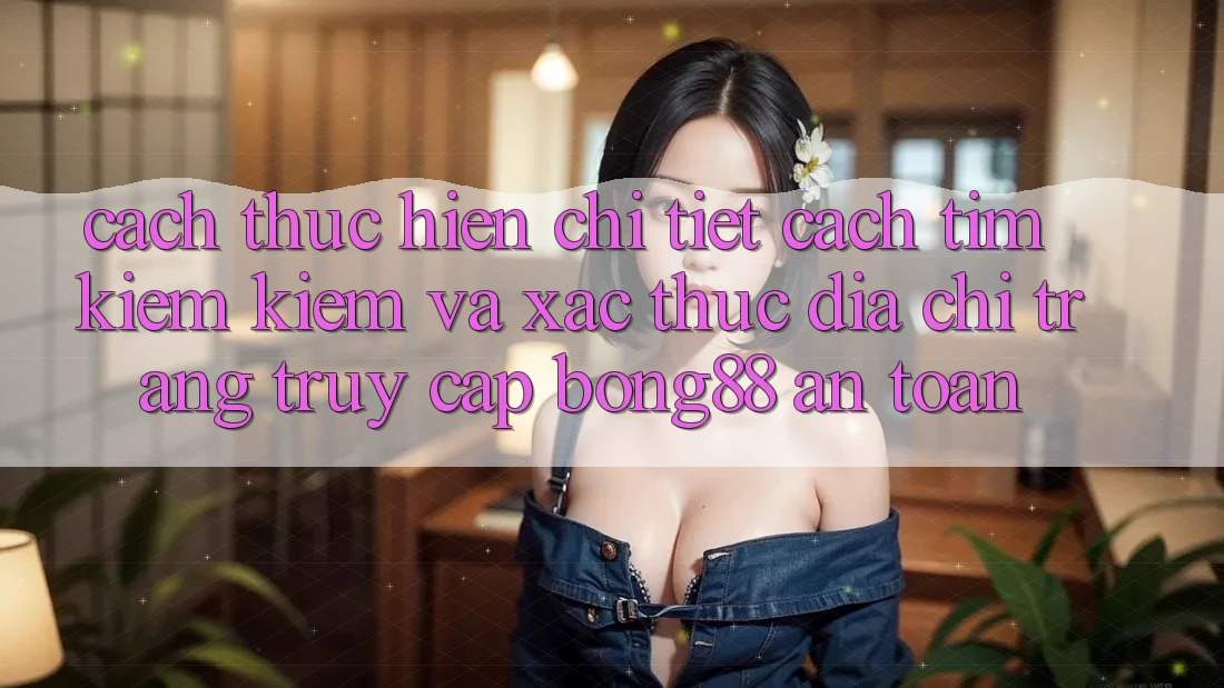 Cách thực hiện Chi Tiết Cách Tìm kiếm kiếm Và Xác Thực Địa chỉ trang Truy Cập Bong88 An Toàn