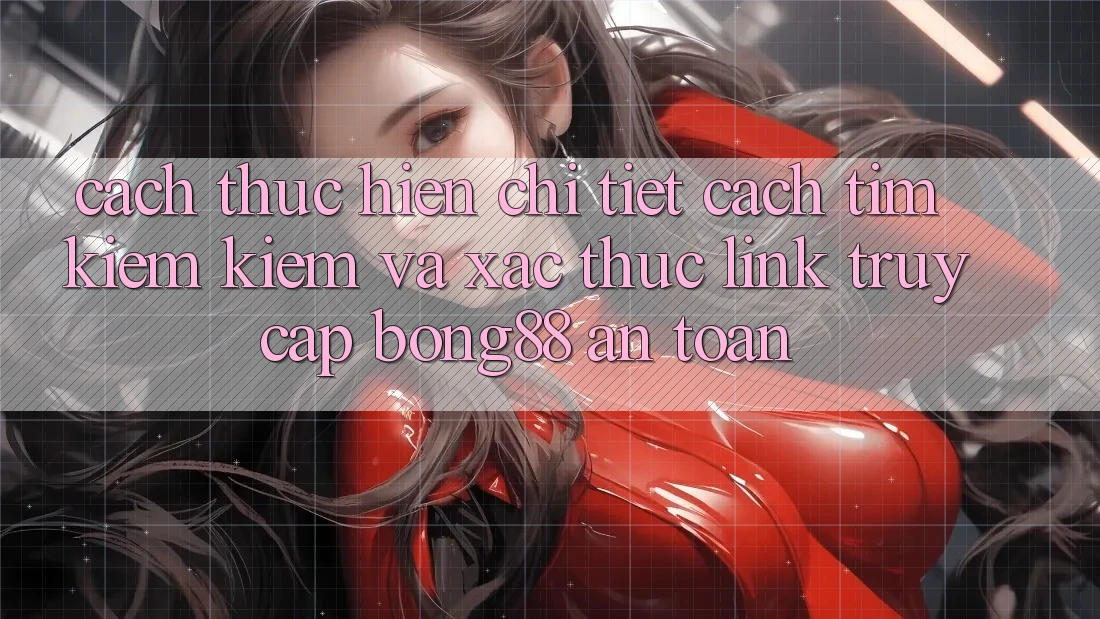Cách thực hiện Chi Tiết Cách Tìm kiếm Kiếm Và Xác Thực Link Truy Cập Bong88 An Toàn Cách thực hiện Chi Tiết Cách Tìm kiếm Kiếm Và Xác Thực Link Truy Cập Bong88 An Toàn