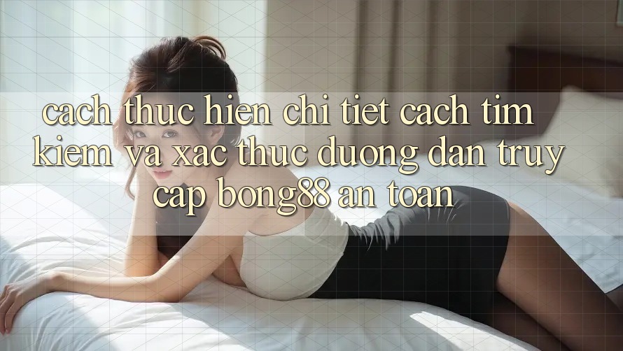 Cách thực hiện Chi Tiết Cách Tìm Kiếm Và Xác Thực Đường dẫn Truy Cập Bong88 An Toàn Cách thực hiện Chi Tiết Cách Tìm Kiếm Và Xác Thực Đường dẫn Truy Cập Bong88 An Toàn