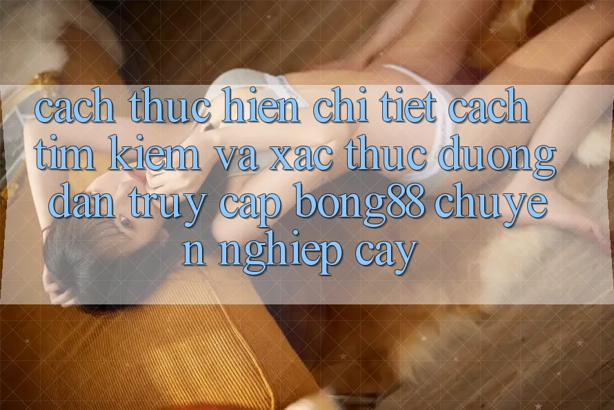 Cách thực hiện Chi Tiết Cách Tìm Kiếm Và Xác Thực Đường dẫn Truy Cập Bong88 Chuyên nghiệp cậy