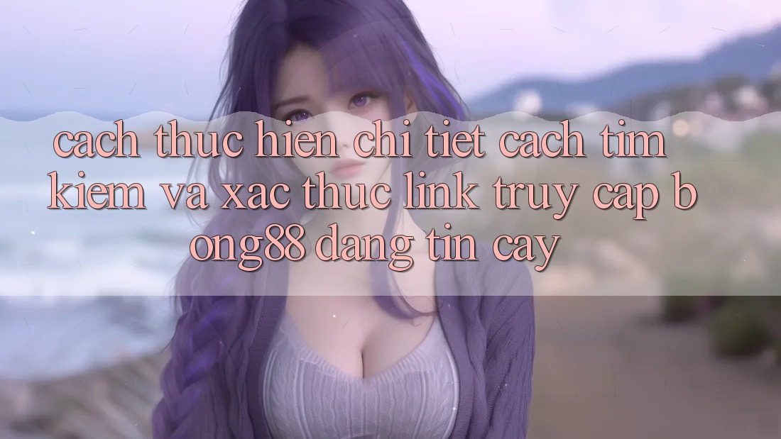 Cách thực hiện Chi Tiết Cách Tìm Kiếm Và Xác Thực Link Truy Cập Bong88 Đáng tin cậy