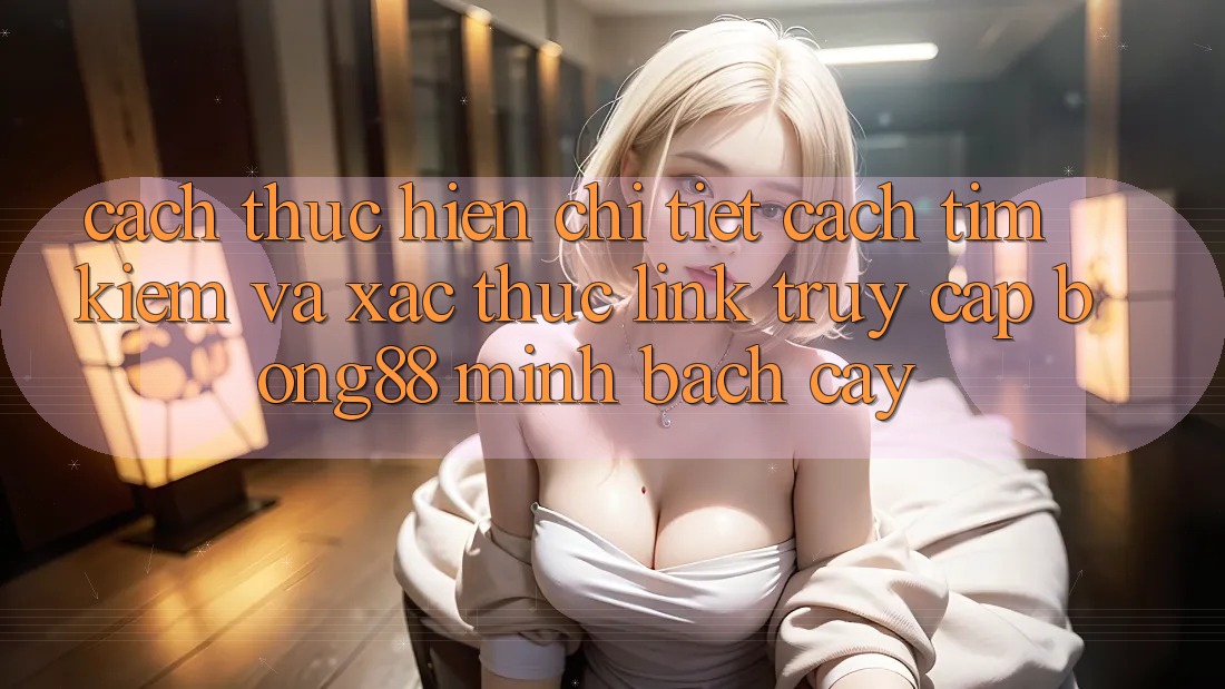 Cách thực hiện Chi Tiết Cách Tìm kiếm Và Xác Thực Link Truy Cập Bong88 Minh bạch cậy Cách thực hiện Chi Tiết Cách Tìm kiếm Và Xác Thực Link Truy Cập Bong88 Minh bạch cậy