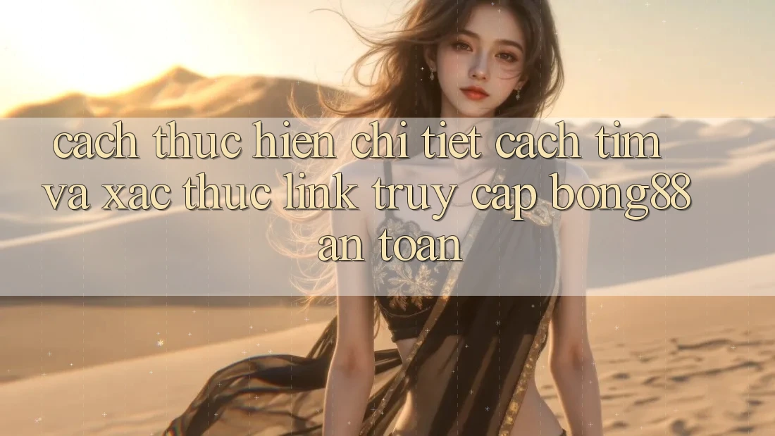 Cách thực hiện Chi Tiết Cách Tìm Và Xác Thực Link Truy Cập Bong88 An Toàn