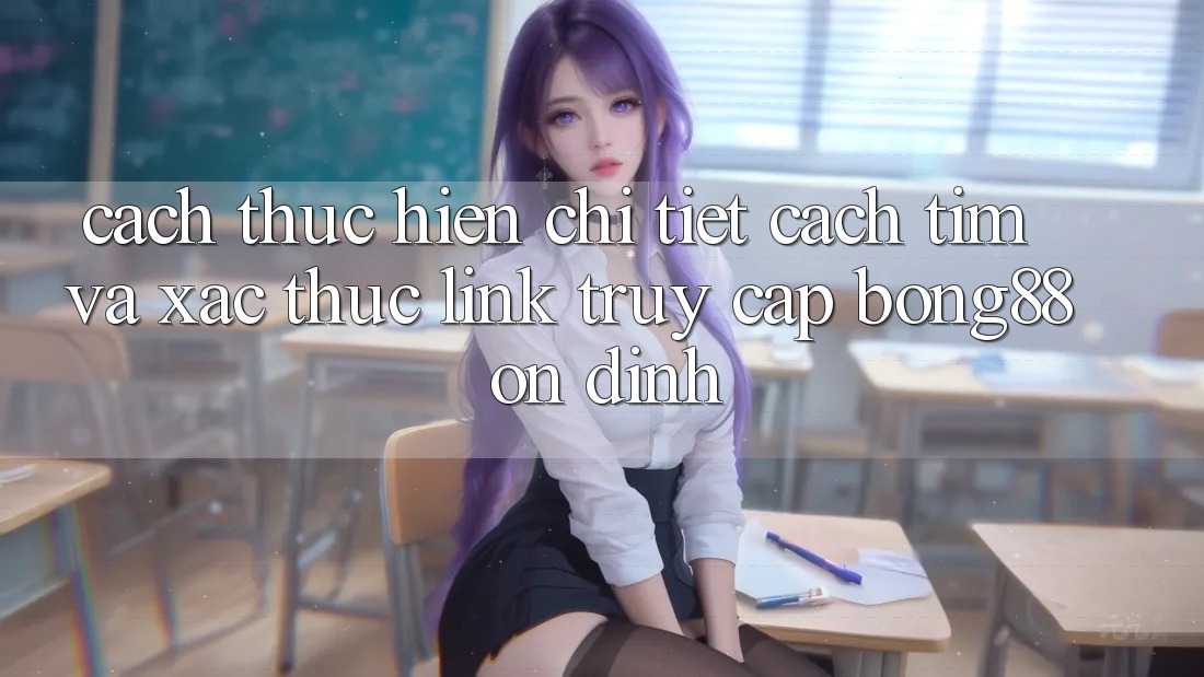 Cách thực hiện Chi Tiết Cách Tìm Và Xác Thực Link Truy Cập Bong88 Ổn định