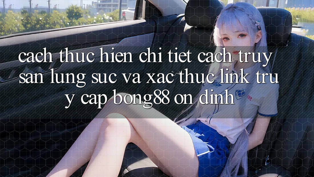 Cách thực hiện Chi Tiết Cách Truy săn lùng sục Và Xác Thực Link Truy Cập Bong88 Ổn định Cách thực hiện Chi Tiết Cách Truy săn lùng sục Và Xác Thực Link Truy Cập Bong88 Ổn định