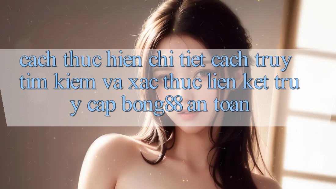 Cách thực hiện Chi Tiết Cách Truy tìm Kiếm Và Xác Thực Liên kết Truy Cập Bong88 An Toàn Cách thực hiện Chi Tiết Cách Truy tìm Kiếm Và Xác Thực Liên kết Truy Cập Bong88 An Toàn