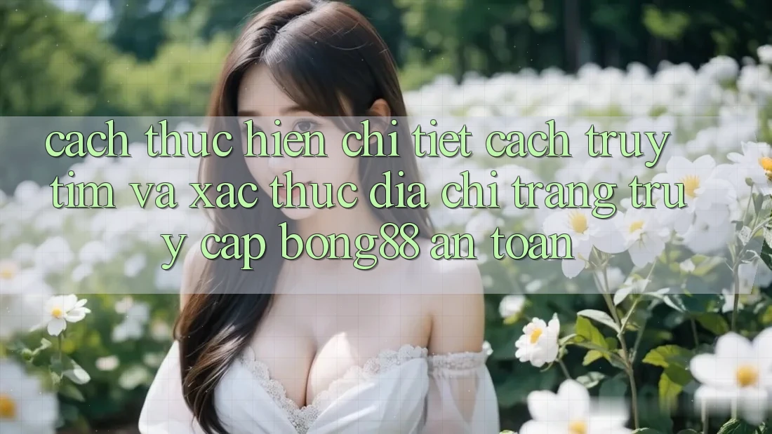 Cách thực hiện Chi Tiết Cách Truy tìm Và Xác Thực Địa chỉ trang Truy Cập Bong88 An Toàn