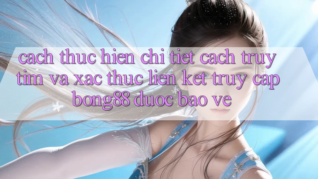 Cách thực hiện Chi Tiết Cách Truy tìm Và Xác Thực Liên kết Truy Cập Bong88 Được bảo vệ