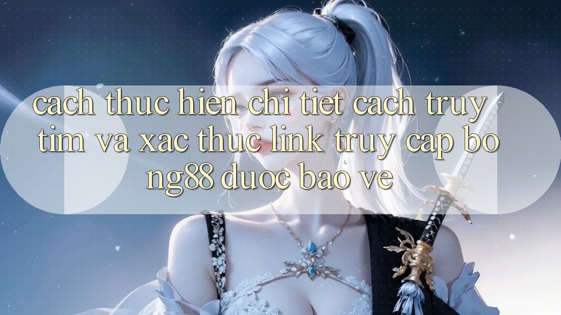Cách thực hiện Chi Tiết Cách Truy tìm Và Xác Thực Link Truy Cập Bong88 Được bảo vệ