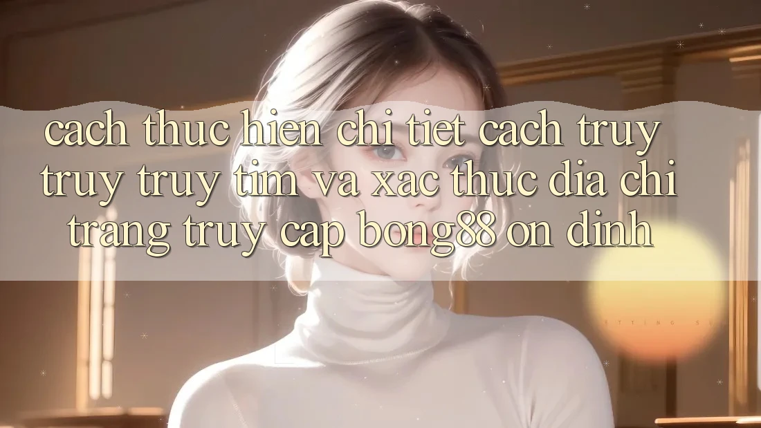 Cách thực hiện Chi Tiết Cách Truy truy truy tìm Và Xác Thực Địa chỉ trang Truy Cập Bong88 Ổn định