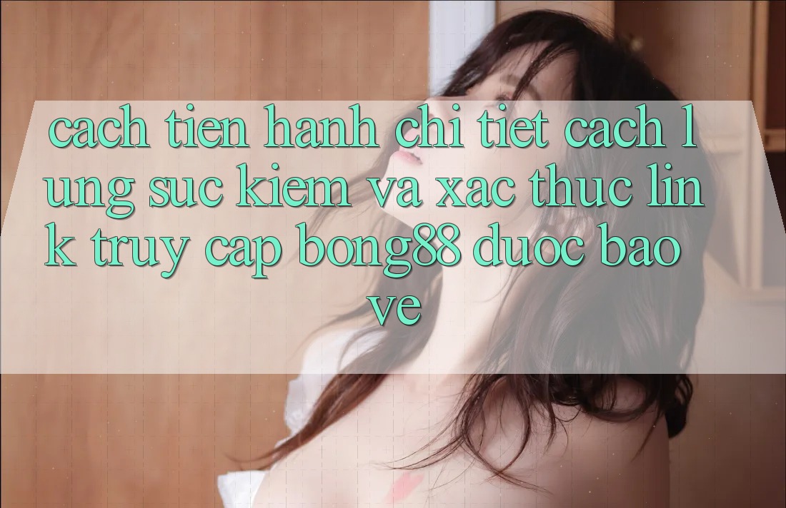 Cách tiến hành Chi Tiết Cách Lùng sục Kiếm Và Xác Thực Link Truy Cập Bong88 Được bảo vệ