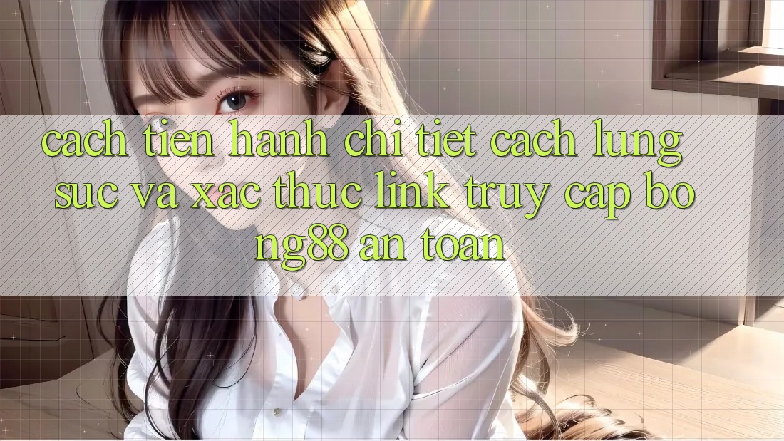 Cách tiến hành Chi Tiết Cách Lùng sục Và Xác Thực Link Truy Cập Bong88 An Toàn Cách tiến hành Chi Tiết Cách Lùng sục Và Xác Thực Link Truy Cập Bong88 An Toàn
