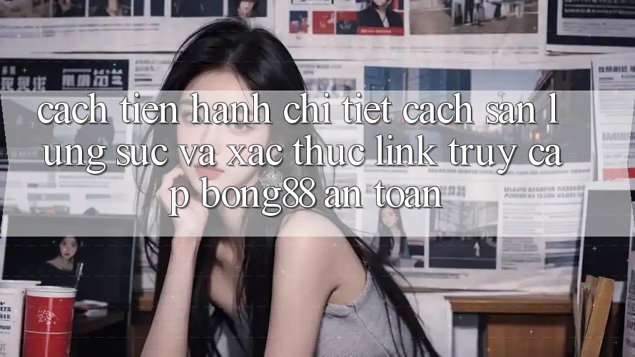 Cách tiến hành Chi Tiết Cách Săn lùng sục Và Xác Thực Link Truy Cập Bong88 An Toàn Cách tiến hành Chi Tiết Cách Săn lùng sục Và Xác Thực Link Truy Cập Bong88 An Toàn