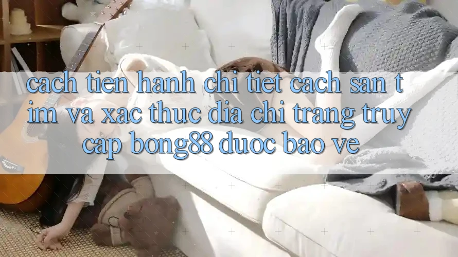 Cách tiến hành Chi Tiết Cách Săn tìm Và Xác Thực Địa chỉ trang Truy Cập Bong88 Được bảo vệ