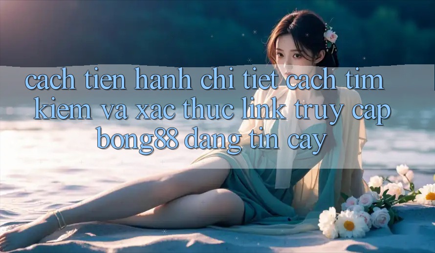 Cách tiến hành Chi Tiết Cách Tìm Kiếm Và Xác Thực Link Truy Cập Bong88 Đáng tin cậy Cách tiến hành Chi Tiết Cách Tìm Kiếm Và Xác Thực Link Truy Cập Bong88 Đáng tin cậy
