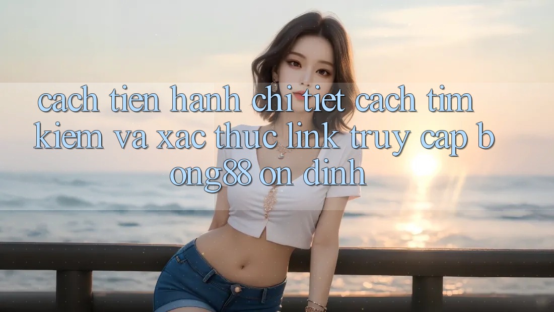 Cách tiến hành Chi Tiết Cách Tìm Kiếm Và Xác Thực Link Truy Cập Bong88 Ổn định Cách tiến hành Chi Tiết Cách Tìm Kiếm Và Xác Thực Link Truy Cập Bong88 Ổn định