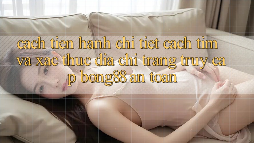 Cách tiến hành Chi Tiết Cách Tìm Và Xác Thực Địa chỉ trang Truy Cập Bong88 An Toàn Cách tiến hành Chi Tiết Cách Tìm Và Xác Thực Địa chỉ trang Truy Cập Bong88 An Toàn