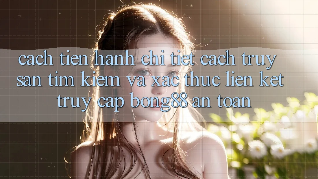 Cách tiến hành Chi Tiết Cách Truy săn tìm kiếm Và Xác Thực Liên kết Truy Cập Bong88 An Toàn