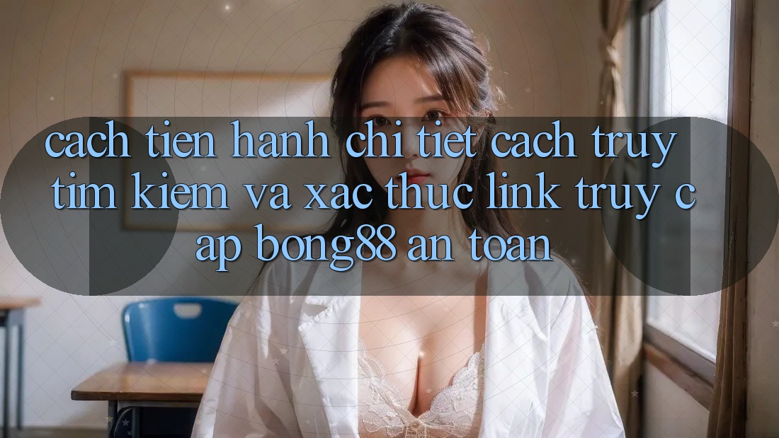 Cách tiến hành Chi Tiết Cách Truy tìm Kiếm Và Xác Thực Link Truy Cập Bong88 An Toàn Cách tiến hành Chi Tiết Cách Truy tìm Kiếm Và Xác Thực Link Truy Cập Bong88 An Toàn