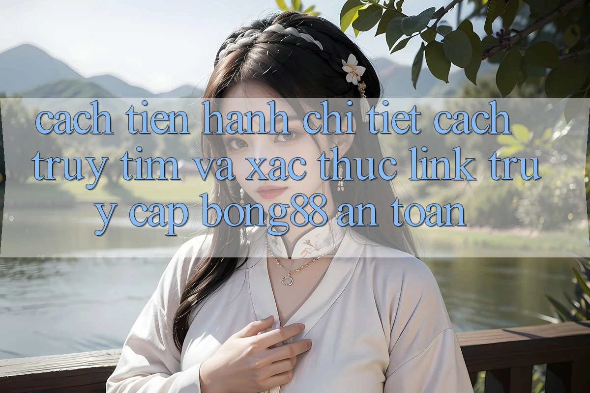 Cách tiến hành Chi Tiết Cách Truy tìm Và Xác Thực Link Truy Cập Bong88 An Toàn