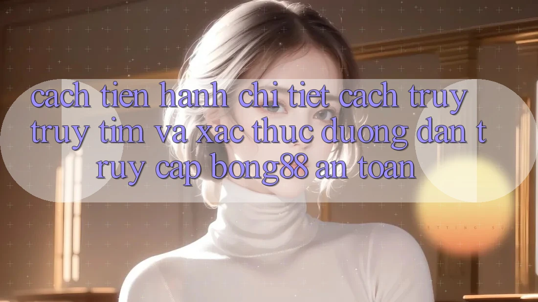 Cách tiến hành Chi Tiết Cách Truy truy tìm Và Xác Thực Đường dẫn Truy Cập Bong88 An toàn