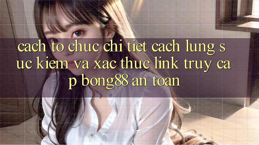 Cách tổ chức Chi Tiết Cách Lùng sục Kiếm Và Xác Thực Link Truy Cập Bong88 An Toàn