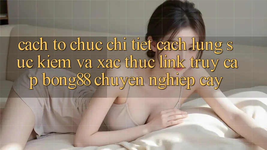 Cách tổ chức Chi Tiết Cách Lùng sục kiếm Và Xác Thực Link Truy Cập Bong88 Chuyên nghiệp cậy