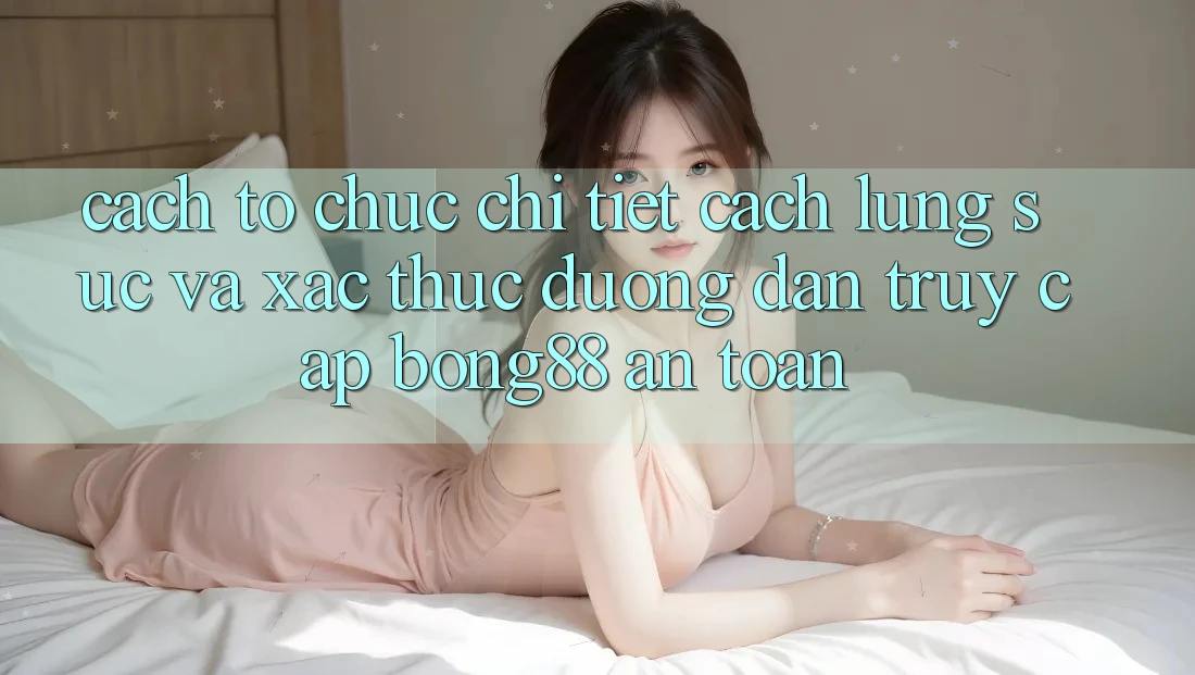 Cách tổ chức Chi Tiết Cách Lùng sục Và Xác Thực Đường dẫn Truy Cập Bong88 An Toàn