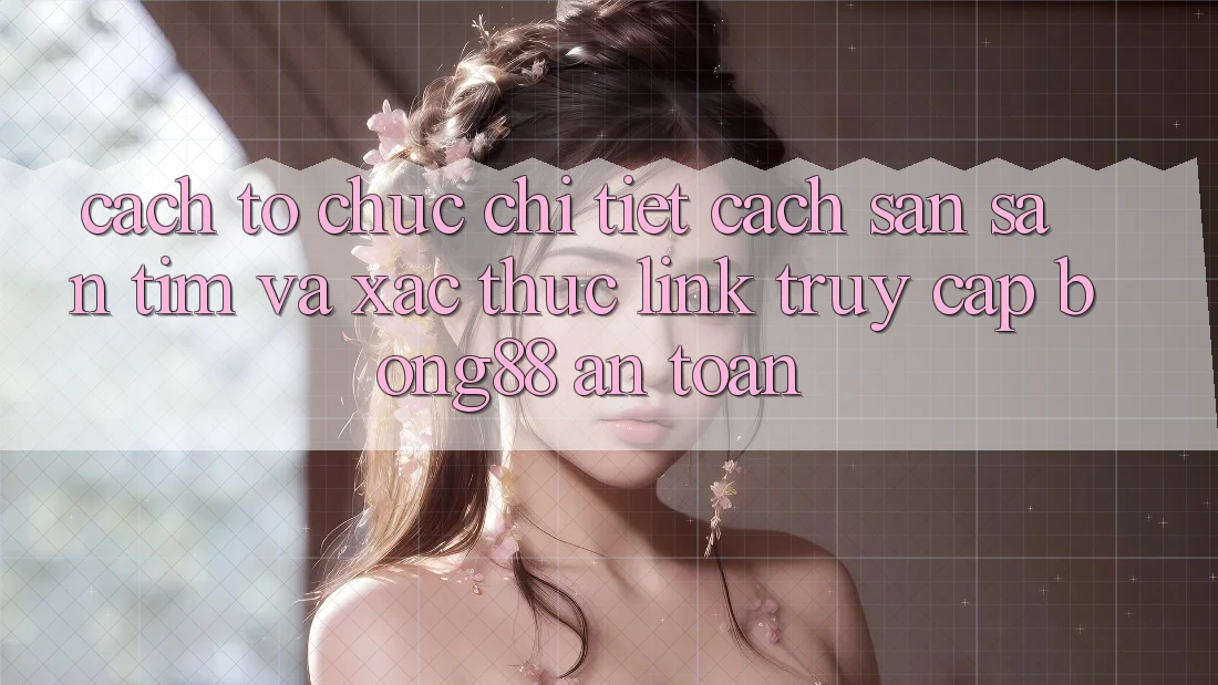 Cách tổ chức Chi Tiết Cách Săn săn tìm Và Xác Thực Link Truy Cập Bong88 An Toàn