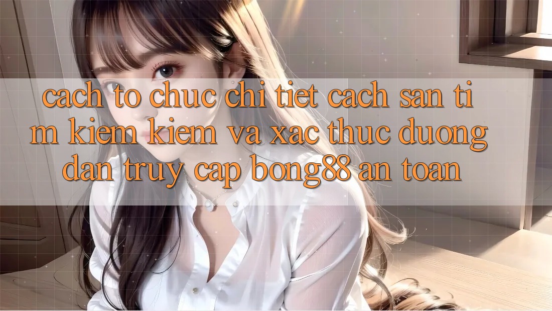 Cách tổ chức Chi Tiết Cách Săn tìm kiếm Kiếm Và Xác Thực Đường dẫn Truy Cập Bong88 An Toàn