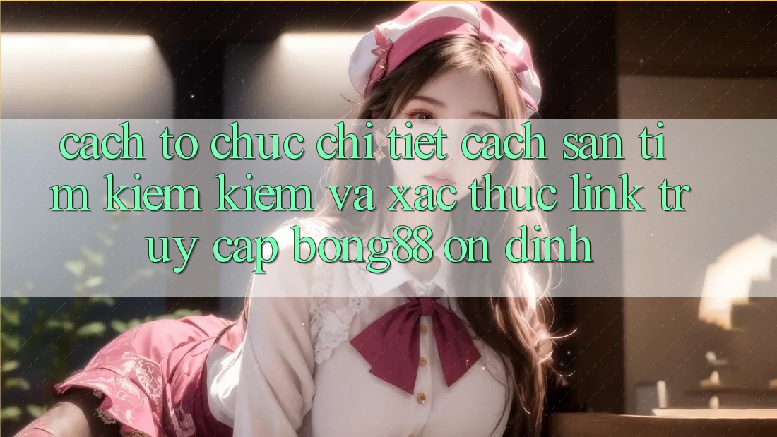 Cách tổ chức Chi Tiết Cách Săn tìm kiếm Kiếm Và Xác Thực Link Truy Cập Bong88 Ổn định