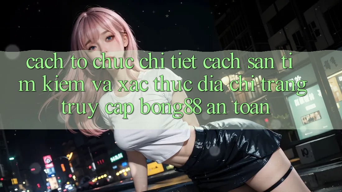 Cách tổ chức Chi Tiết Cách Săn tìm Kiếm Và Xác Thực Địa chỉ trang Truy Cập Bong88 An Toàn Cách tổ chức Chi Tiết Cách Săn tìm Kiếm Và Xác Thực Địa chỉ trang Truy Cập Bong88 An Toàn
