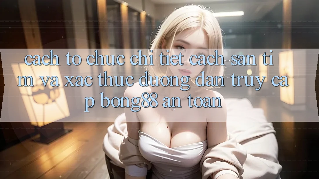 Cách tổ chức Chi Tiết Cách Săn tìm Và Xác Thực Đường dẫn Truy Cập Bong88 An Toàn