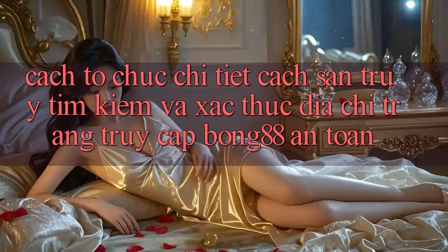 Cách tổ chức Chi Tiết Cách Săn truy tìm kiếm Và Xác Thực Địa chỉ trang Truy Cập Bong88 An Toàn