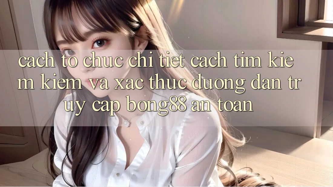 Cách tổ chức Chi Tiết Cách Tìm kiếm Kiếm Và Xác Thực Đường dẫn Truy Cập Bong88 An Toàn