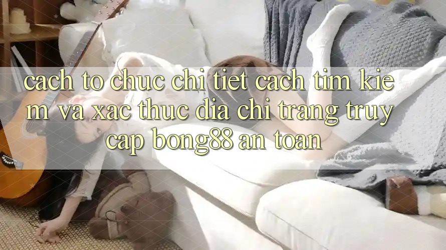 Cách tổ chức Chi Tiết Cách Tìm Kiếm Và Xác Thực Địa chỉ trang Truy Cập Bong88 An Toàn