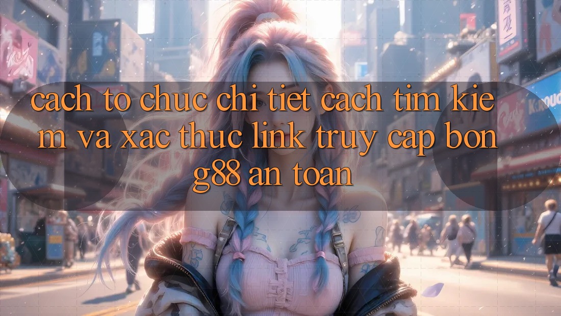 Cách tổ chức Chi Tiết Cách Tìm kiếm Và Xác Thực Link Truy Cập Bong88 An toàn