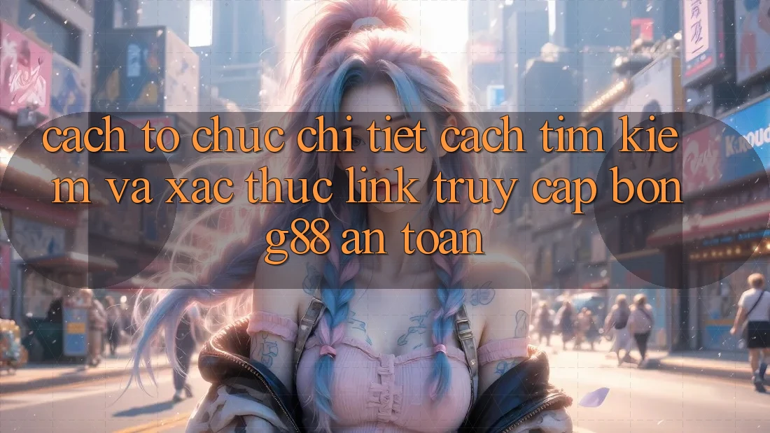 Cách tổ chức Chi Tiết Cách Tìm kiếm Và Xác Thực Link Truy Cập Bong88 An Toàn Cách tổ chức Chi Tiết Cách Tìm kiếm Và Xác Thực Link Truy Cập Bong88 An Toàn