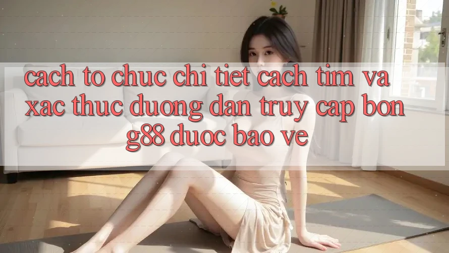 Cách tổ chức Chi Tiết Cách Tìm Và Xác Thực Đường dẫn Truy Cập Bong88 Được bảo vệ Cách tổ chức Chi Tiết Cách Tìm Và Xác Thực Đường dẫn Truy Cập Bong88 Được bảo vệ