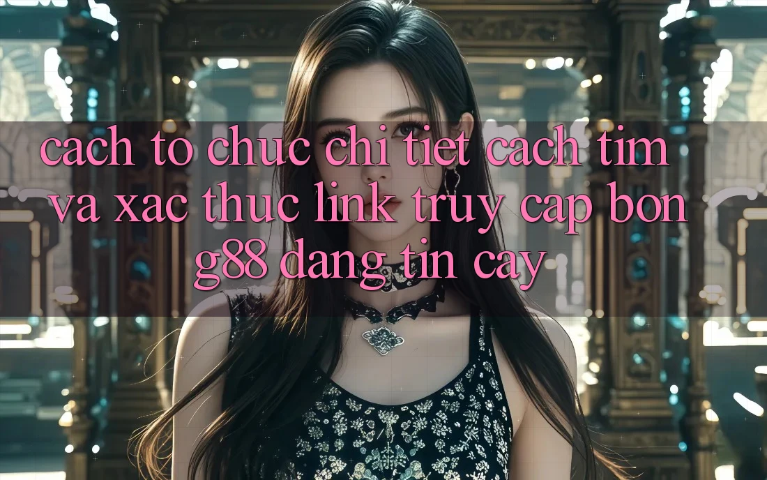 Cách tổ chức Chi Tiết Cách Tìm Và Xác Thực Link Truy Cập Bong88 Đáng tin cậy Cách tổ chức Chi Tiết Cách Tìm Và Xác Thực Link Truy Cập Bong88 Đáng tin cậy