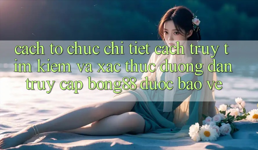 Cách tổ chức Chi Tiết Cách Truy tìm Kiếm Và Xác Thực Đường dẫn Truy Cập Bong88 Được bảo vệ